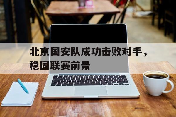北京国安队成功击败对手，稳固联赛前景