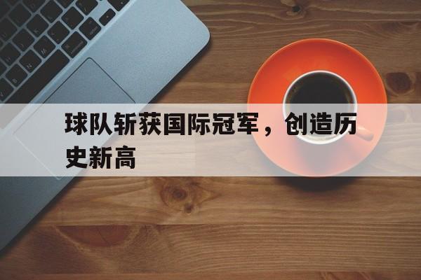 球队斩获国际冠军，创造历史新高