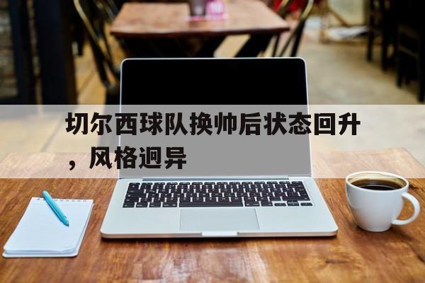 切尔西球队换帅后状态回升，风格迥异