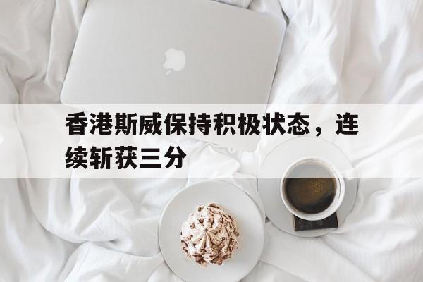 香港斯威保持积极状态，连续斩获三分